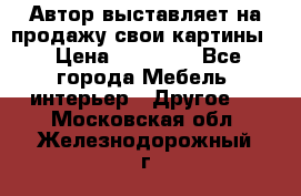 Автор выставляет на продажу свои картины  › Цена ­ 22 000 - Все города Мебель, интерьер » Другое   . Московская обл.,Железнодорожный г.